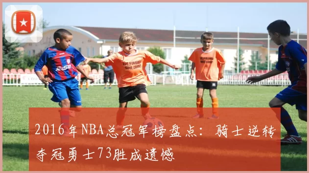 2016年NBA总冠军榜盘点：骑士逆转夺冠勇士73胜成遗憾