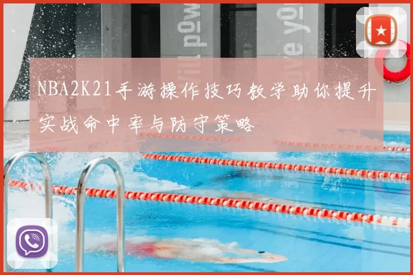 NBA2K21手游操作技巧教学助你提升实战命中率与防守策略