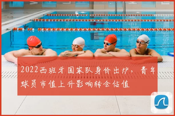 2022西班牙国家队身价出炉，青年球员市值上升影响转会估值