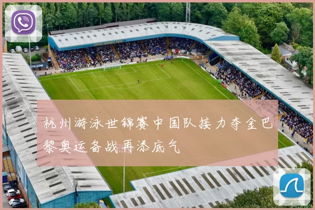 杭州游泳世锦赛中国队接力夺金巴黎奥运备战再添底气