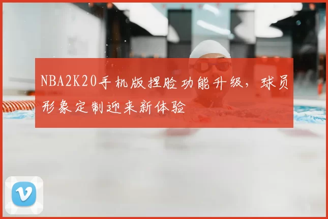 NBA2K20手机版捏脸功能升级，球员形象定制迎来新体验