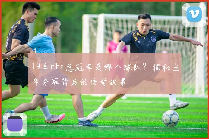 19年nba总冠军是哪个球队？揭秘当年夺冠背后的传奇故事