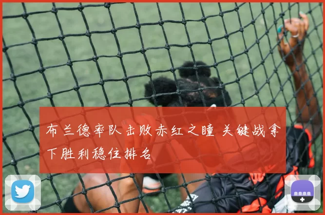 布兰德率队击败赤红之瞳 关键战拿下胜利稳住排名