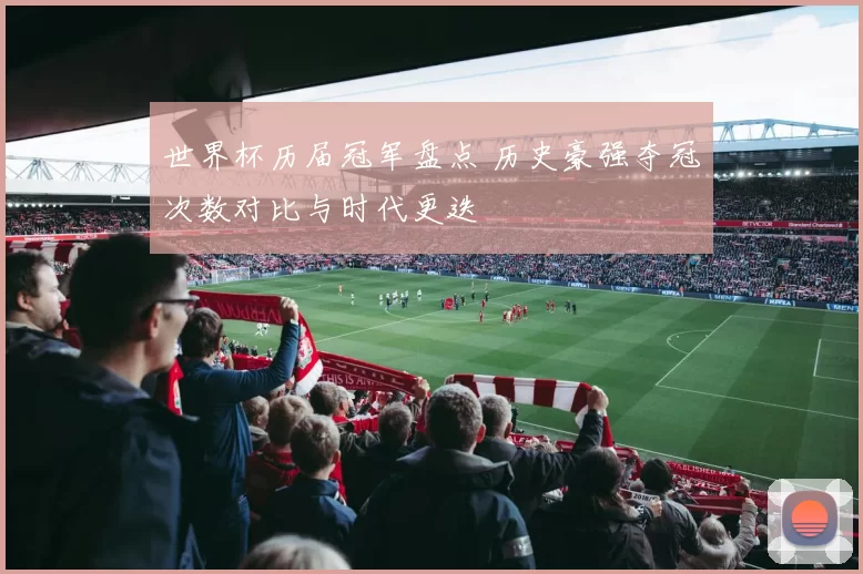 世界杯历届冠军盘点 历史豪强夺冠次数对比与时代更迭