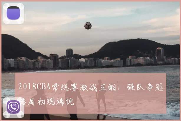 2018CBA常规赛激战正酣,强队争冠格局初现端倪