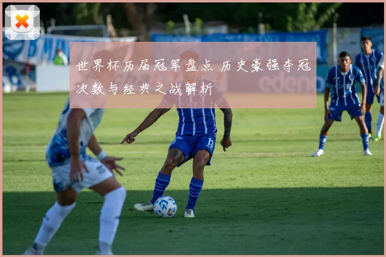 世界杯历届冠军盘点 历史豪强夺冠次数与经典之战解析