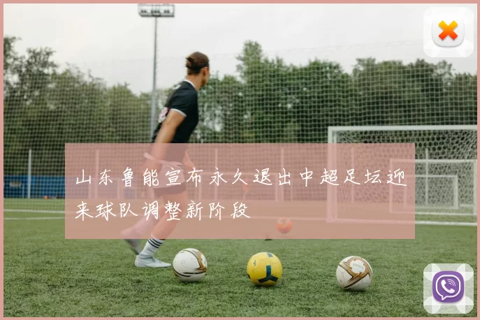山东鲁能宣布永久退出中超足坛迎来球队调整新阶段