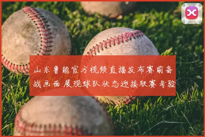 山东鲁能官方视频直播发布赛前备战画面 展现球队状态迎接联赛考验