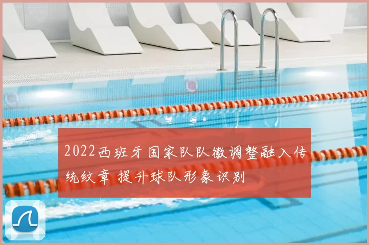 2022西班牙国家队队徽调整融入传统纹章 提升球队形象识别