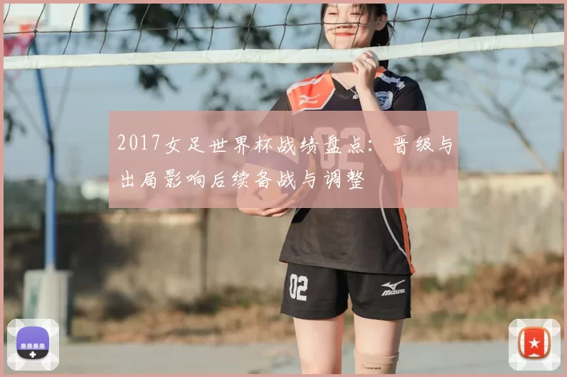 2017女足世界杯战绩盘点：晋级与出局影响后续备战与调整