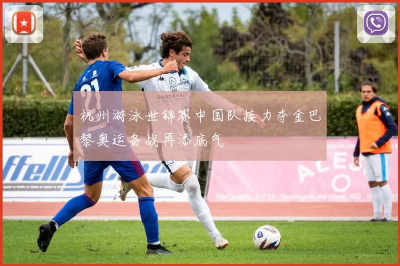 杭州游泳世锦赛中国队接力夺金巴黎奥运备战再添底气