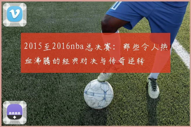 2015至2016nba总决赛：那些令人热血沸腾的经典对决与传奇逆转