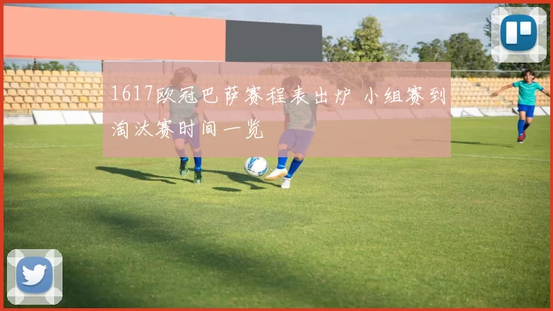 1617欧冠巴萨赛程表出炉 小组赛到淘汰赛时间一览