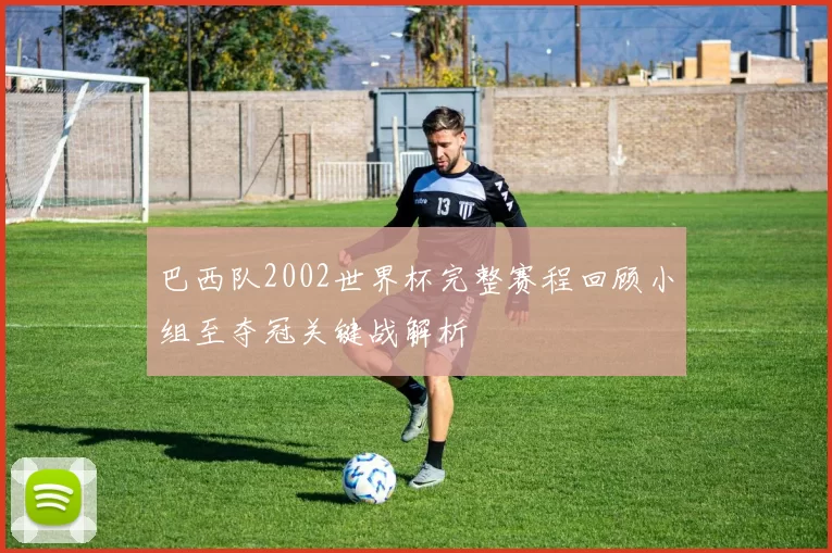 巴西队2002世界杯完整赛程回顾小组至夺冠关键战解析