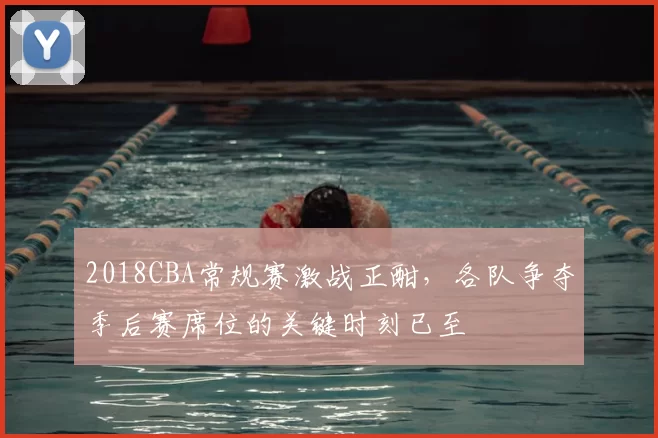 2018CBA常规赛激战正酣，各队争夺季后赛席位的关键时刻已至