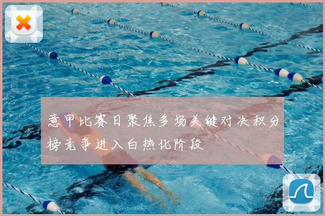 意甲比赛日聚焦多场关键对决积分榜竞争进入白热化阶段