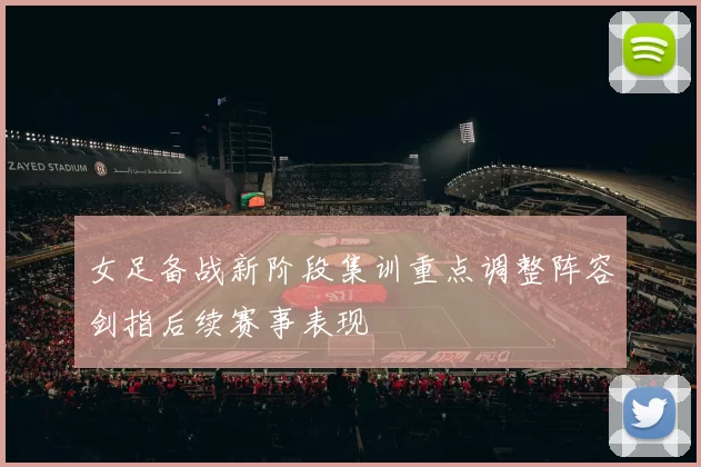 女足备战新阶段集训重点调整阵容剑指后续赛事表现