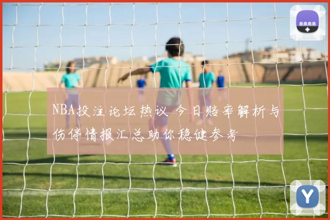 NBA投注论坛热议 今日赔率解析与伤停情报汇总助你稳健参考