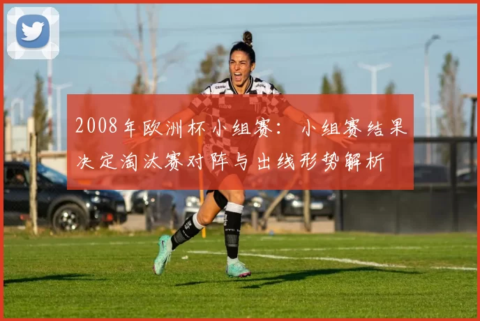 2008年欧洲杯小组赛：小组赛结果决定淘汰赛对阵与出线形势解析