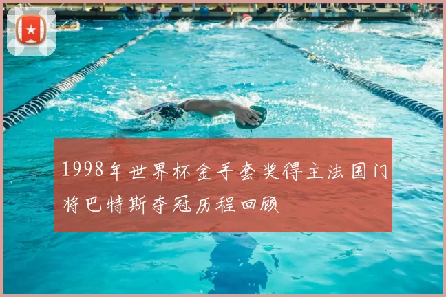 1998年世界杯金手套奖得主法国门将巴特斯夺冠历程回顾