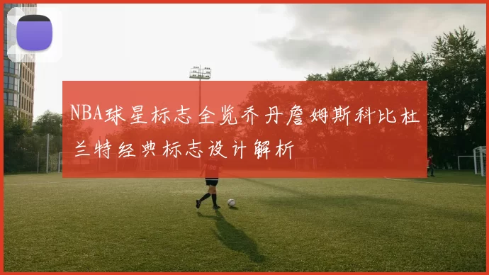 NBA球星标志全览乔丹詹姆斯科比杜兰特经典标志设计解析