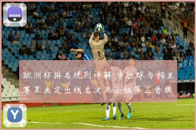 欧洲杯排名规则详解 净胜球与相互赛果决定出线名次及小组第三晋级办法