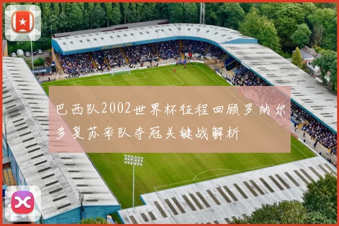 巴西队2002世界杯征程回顾罗纳尔多复苏率队夺冠关键战解析