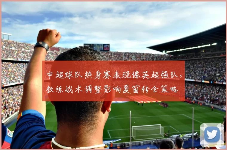 中超球队热身赛表现像英超强队，教练战术调整影响夏窗转会策略