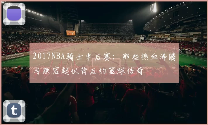 2017NBA骑士季后赛：那些热血沸腾与跌宕起伏背后的篮球传奇