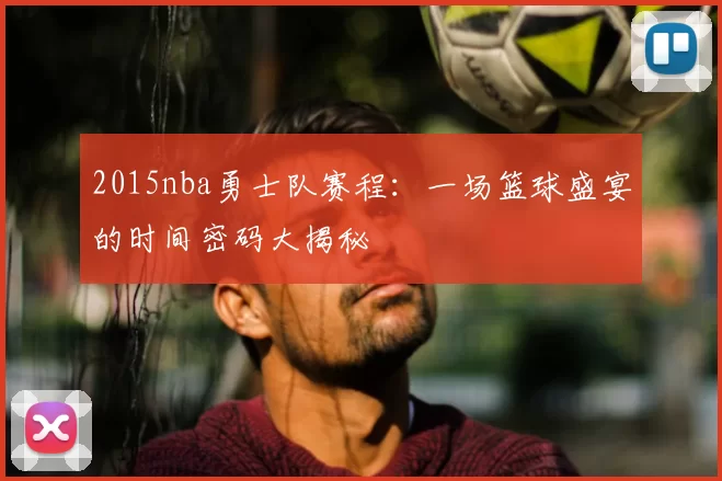 2015nba勇士队赛程：一场篮球盛宴的时间密码大揭秘