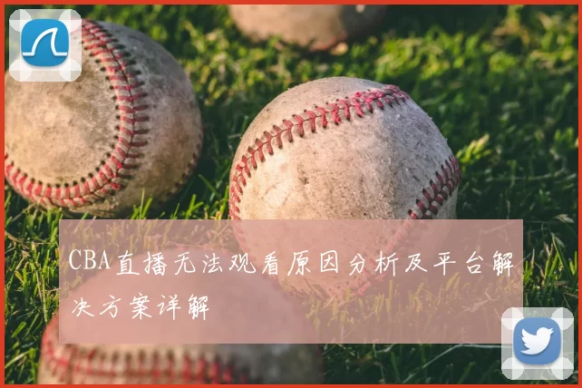 CBA直播无法观看原因分析及平台解决方案详解