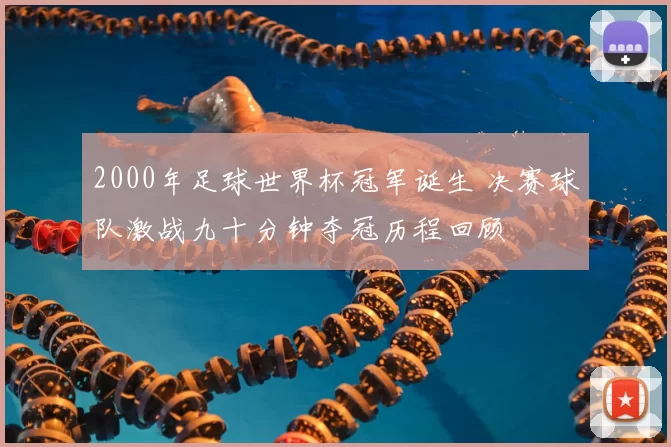 2000年足球世界杯冠军诞生 决赛球队激战九十分钟夺冠历程回顾