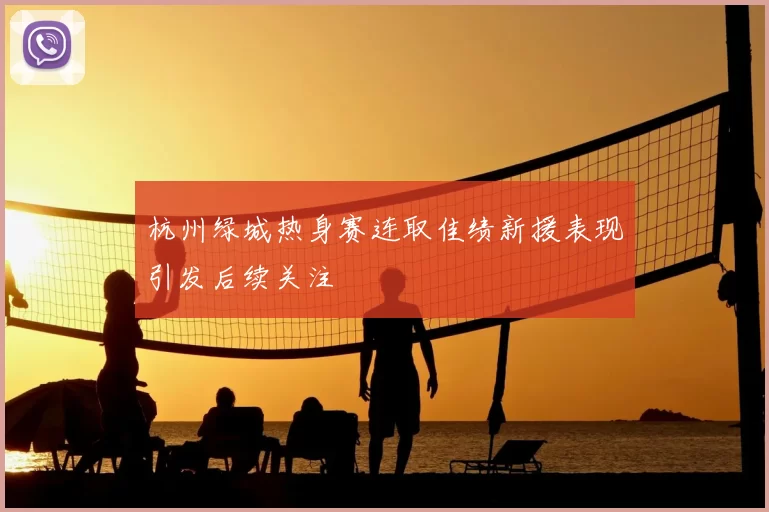 杭州绿城热身赛连取佳绩新援表现引发后续关注