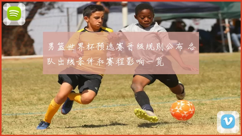男篮世界杯预选赛晋级规则公布 各队出线条件和赛程影响一览